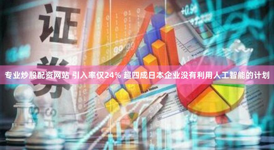 专业炒股配资网站 引入率仅24% 超四成日本企业没有利用人工智能的计划
