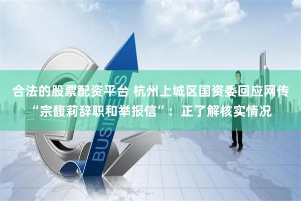合法的股票配资平台 杭州上城区国资委回应网传“宗馥莉辞职和举报信”：正了解核实情况