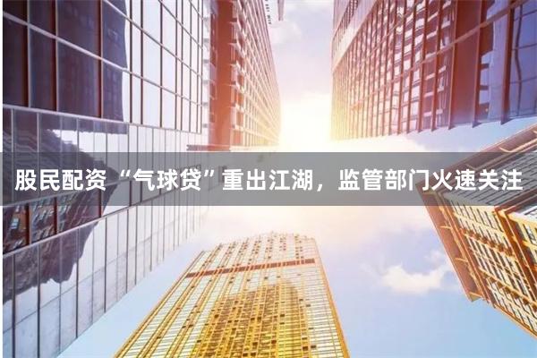 股民配资 “气球贷”重出江湖，监管部门火速关注