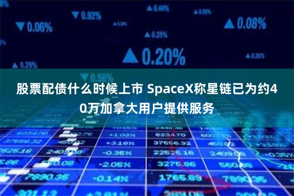 股票配债什么时候上市 SpaceX称星链已为约40万加拿大用户提供服务
