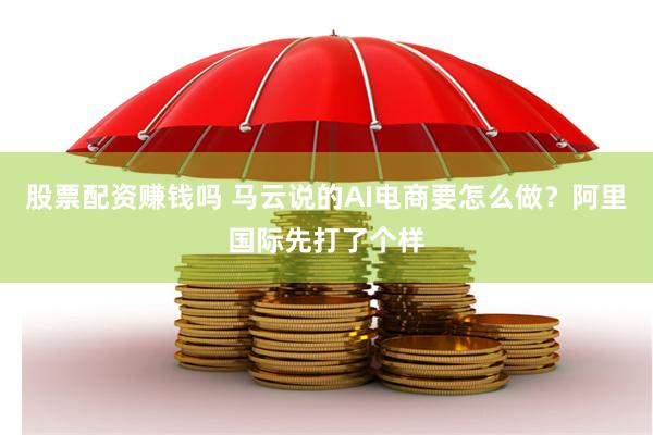 股票配资赚钱吗 马云说的AI电商要怎么做？阿里国际先打了个样