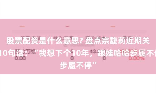 股票配资是什么意思? 盘点宗馥莉近期关键10句话：“我想下个10年，跟娃哈哈步履不停”