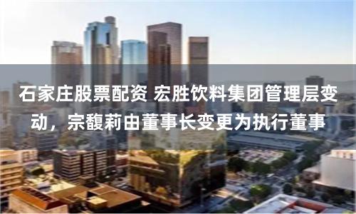 石家庄股票配资 宏胜饮料集团管理层变动，宗馥莉由董事长变更为执行董事