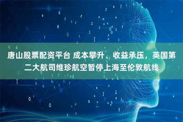 唐山股票配资平台 成本攀升、收益承压，英国第二大航司维珍航空暂停上海至伦敦航线