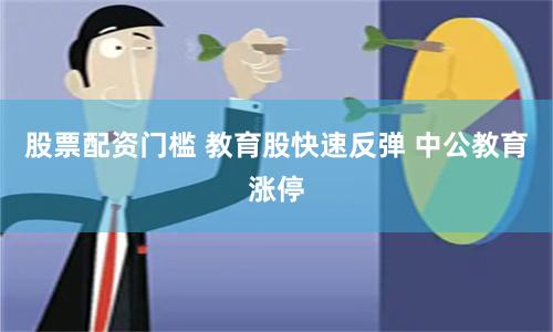 股票配资门槛 教育股快速反弹 中公教育涨停