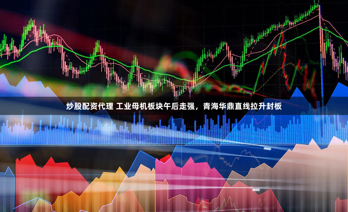 炒股配资代理 工业母机板块午后走强，青海华鼎直线拉升封板