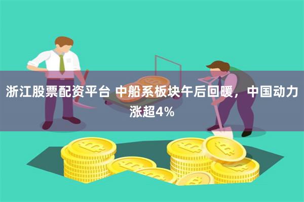 浙江股票配资平台 中船系板块午后回暖，中国动力涨超4%