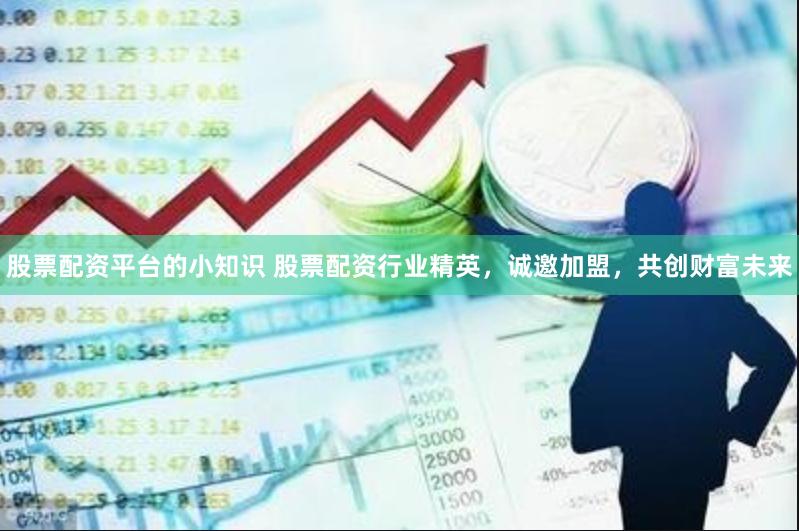 股票配资平台的小知识 股票配资行业精英，诚邀加盟，共创财富未来