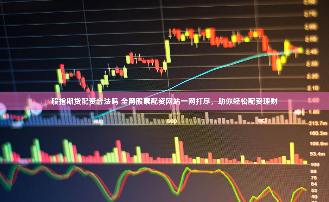 股指期货配资合法吗 全网股票配资网站一网打尽，助你轻松配资理财