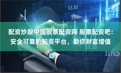 配资炒股中国股票配资网 股票配资吧：安全可靠的配资平台，助你财富增值