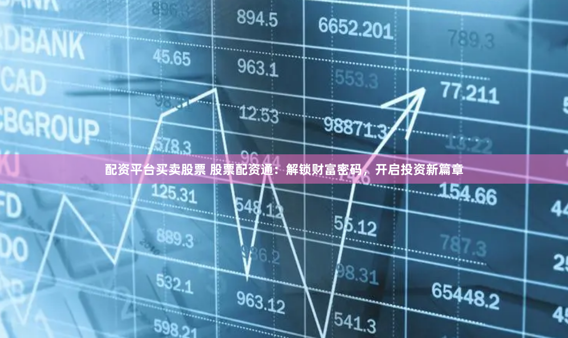 配资平台买卖股票 股票配资通：解锁财富密码，开启投资新篇章