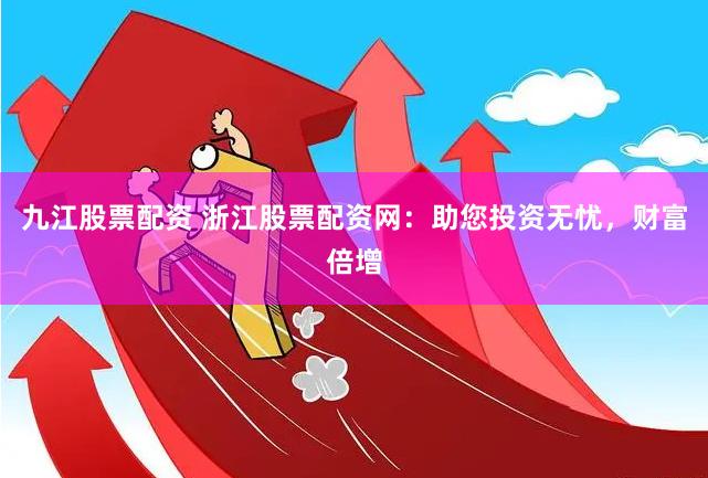九江股票配资 浙江股票配资网：助您投资无忧，财富倍增
