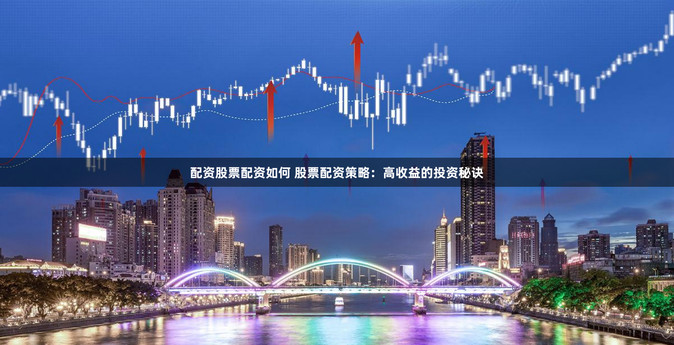 配资股票配资如何 股票配资策略：高收益的投资秘诀