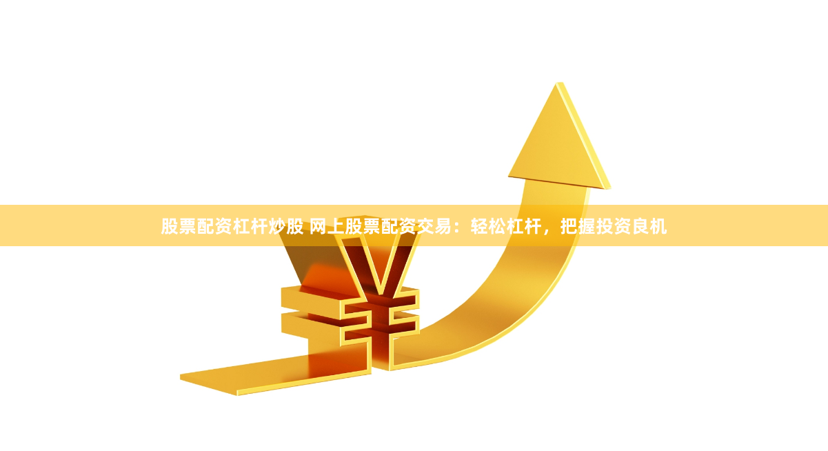 股票配资杠杆炒股 网上股票配资交易：轻松杠杆，把握投资良机