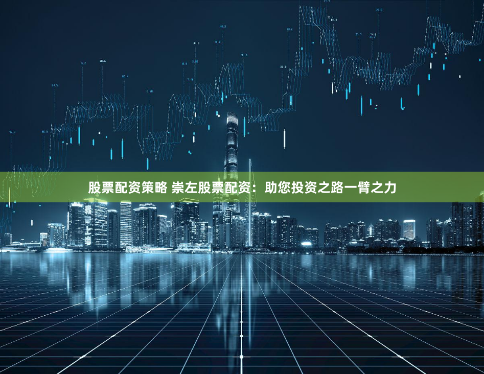 股票配资策略 崇左股票配资：助您投资之路一臂之力