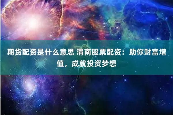 期货配资是什么意思 渭南股票配资：助你财富增值，成就投资梦想