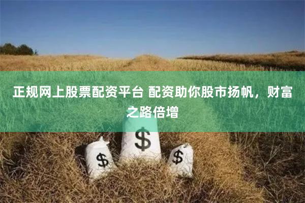 正规网上股票配资平台 配资助你股市扬帆，财富之路倍增
