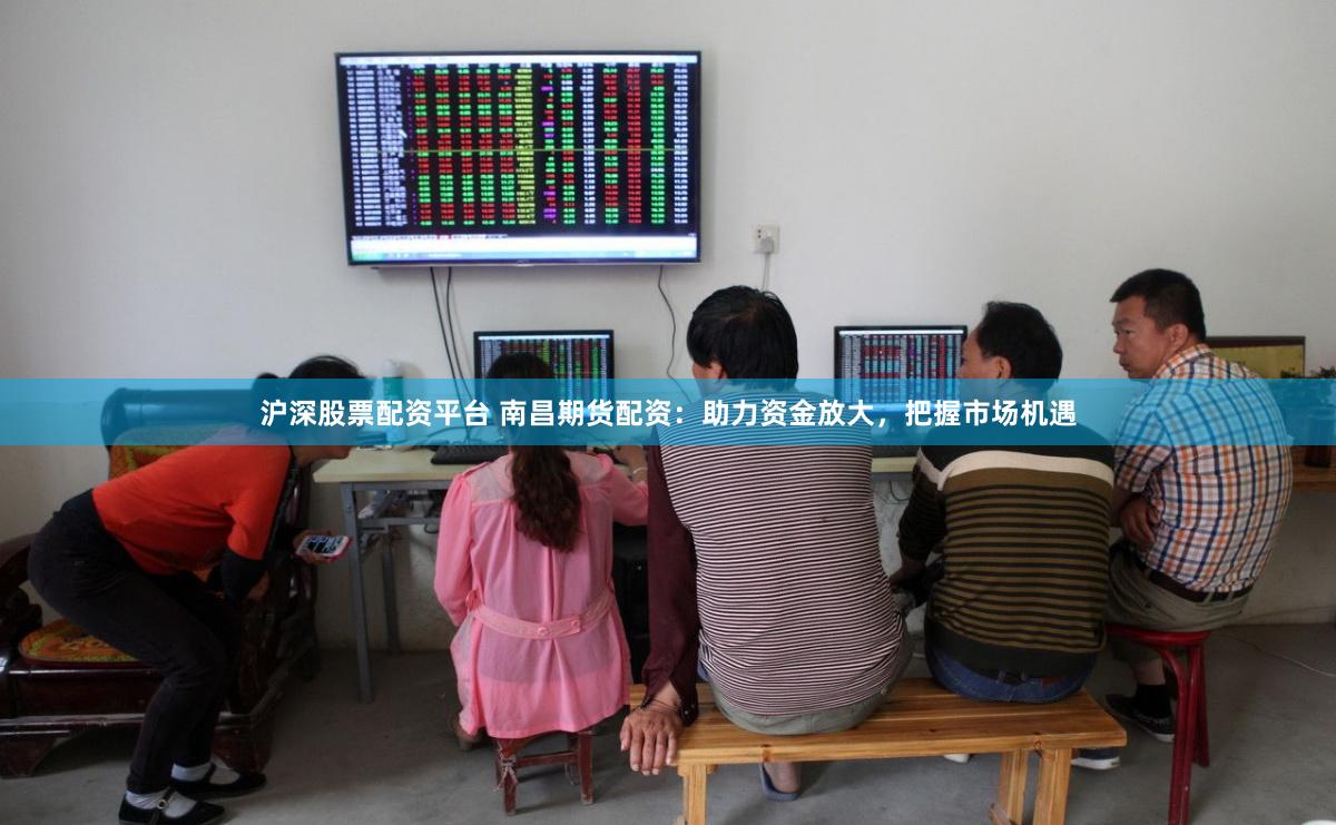 沪深股票配资平台 南昌期货配资：助力资金放大，把握市场机遇