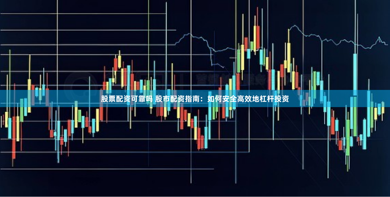 股票配资可靠吗 股市配资指南：如何安全高效地杠杆投资