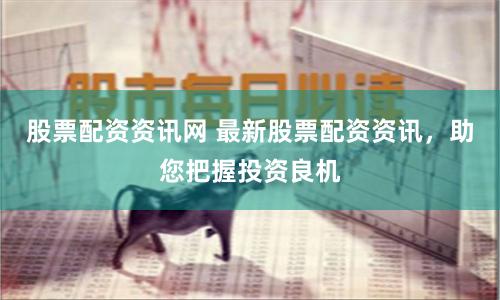 股票配资资讯网 最新股票配资资讯，助您把握投资良机