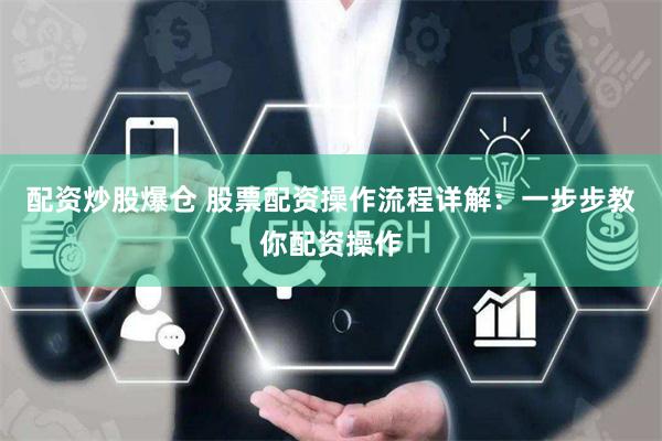 配资炒股爆仓 股票配资操作流程详解：一步步教你配资操作