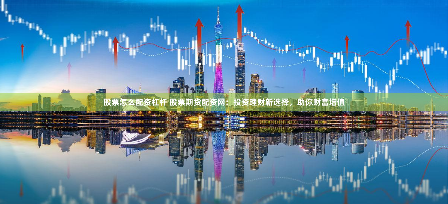 股票怎么配资杠杆 股票期货配资网：投资理财新选择，助你财富增值