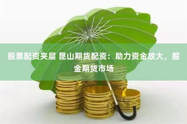 股票配资夹层 昆山期货配资：助力资金放大，掘金期货市场