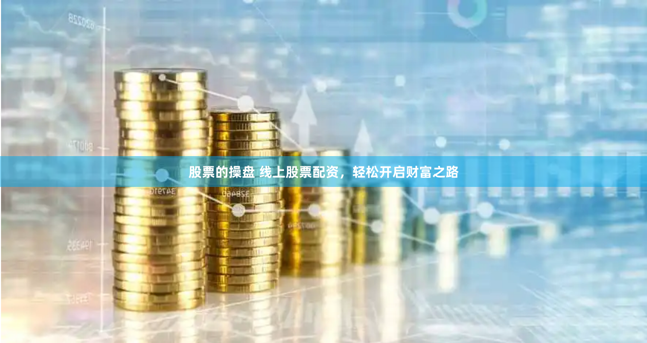 股票的操盘 线上股票配资，轻松开启财富之路