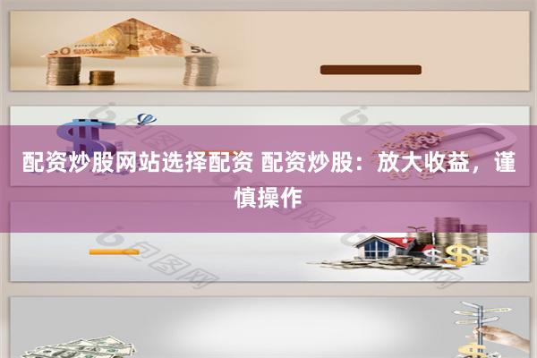 配资炒股网站选择配资 配资炒股：放大收益，谨慎操作