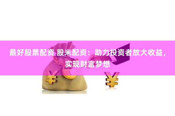 最好股票配资 股米配资：助力投资者放大收益，实现财富梦想
