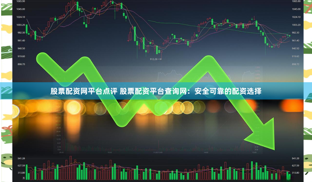 股票配资网平台点评 股票配资平台查询网：安全可靠的配资选择