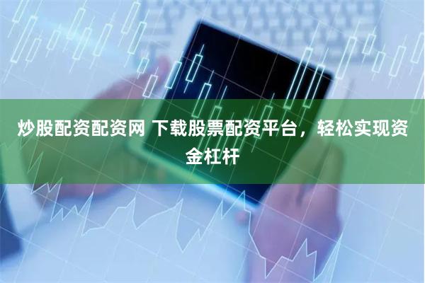 炒股配资配资网 下载股票配资平台，轻松实现资金杠杆