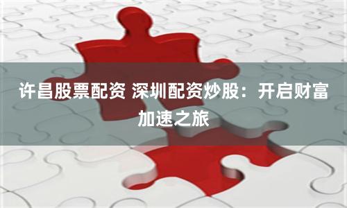 许昌股票配资 深圳配资炒股：开启财富加速之旅