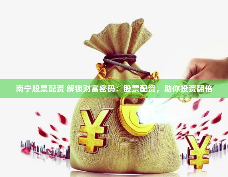 南宁股票配资 解锁财富密码：股票配资，助你投资翻倍