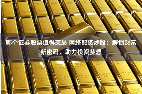 哪个证券股票值得交易 网络配资炒股：解锁财富新密码，助力投资梦想