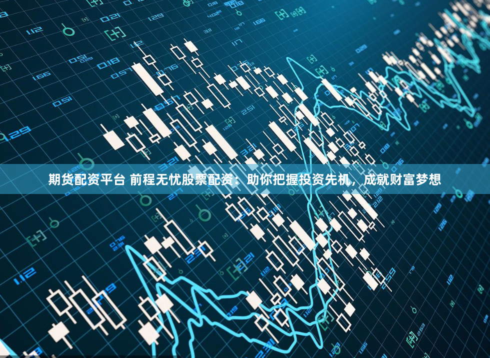 期货配资平台 前程无忧股票配资：助你把握投资先机，成就财富梦想