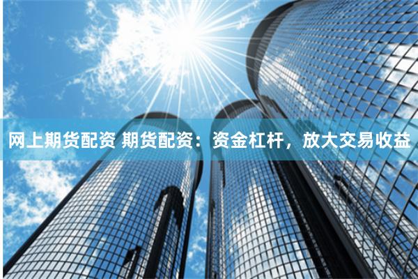 网上期货配资 期货配资：资金杠杆，放大交易收益