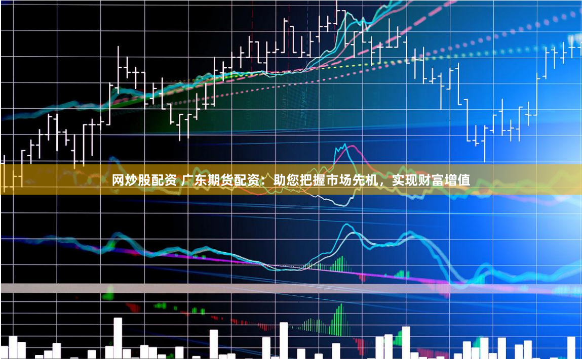 网炒股配资 广东期货配资：助您把握市场先机，实现财富增值