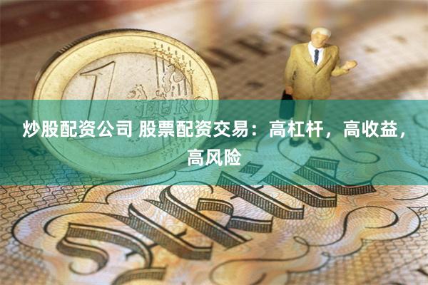 炒股配资公司 股票配资交易：高杠杆，高收益，高风险