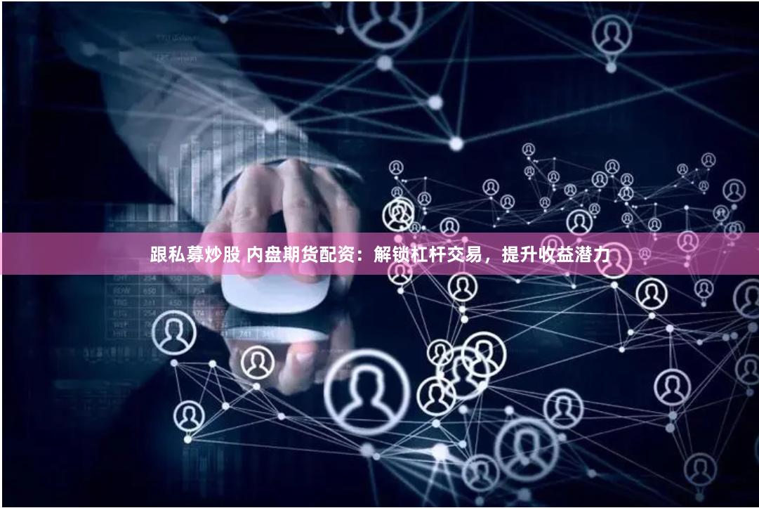 跟私募炒股 内盘期货配资：解锁杠杆交易，提升收益潜力