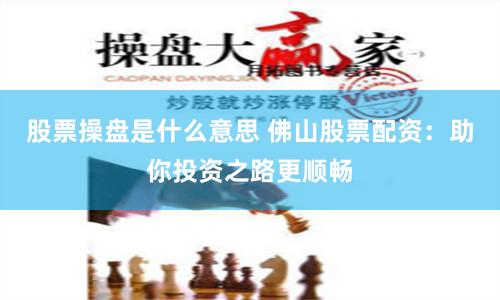 股票操盘是什么意思 佛山股票配资：助你投资之路更顺畅