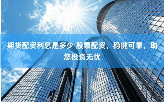 期货配资利息是多少 股票配资，稳健可靠，助您投资无忧
