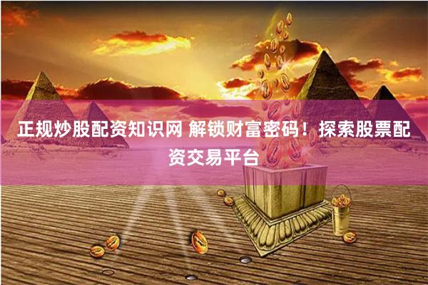 正规炒股配资知识网 解锁财富密码！探索股票配资交易平台