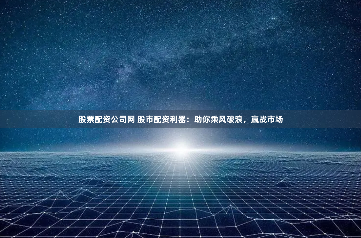 股票配资公司网 股市配资利器：助你乘风破浪，赢战市场