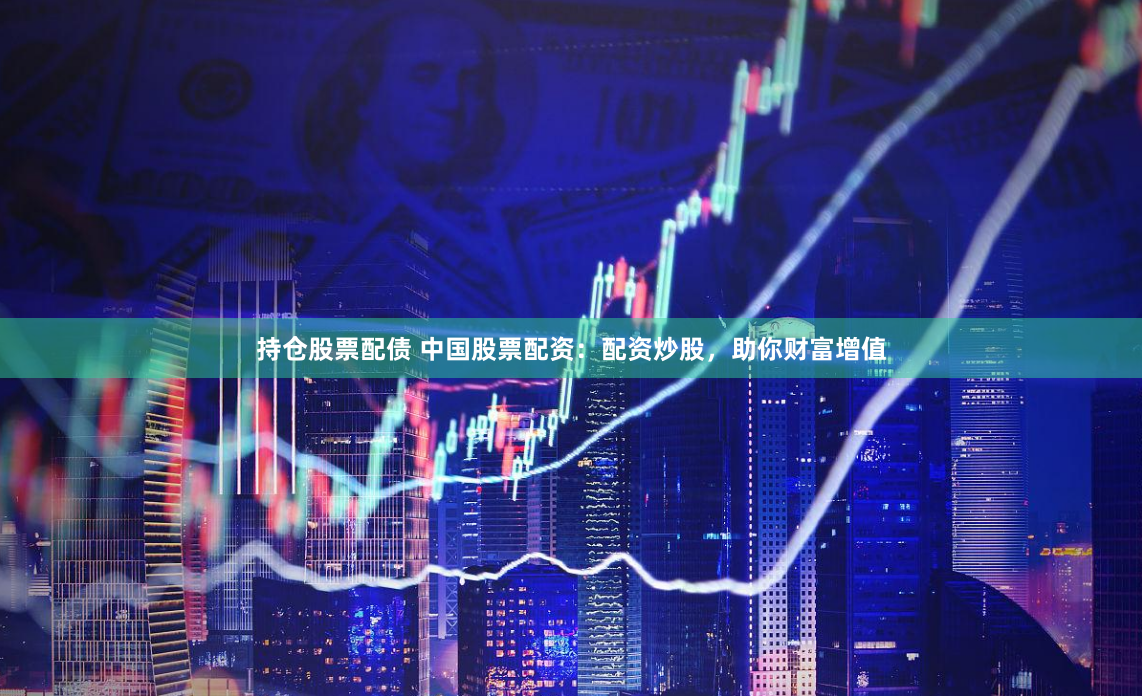 持仓股票配债 中国股票配资：配资炒股，助你财富增值