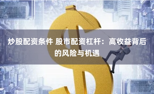 炒股配资条件 股市配资杠杆：高收益背后的风险与机遇