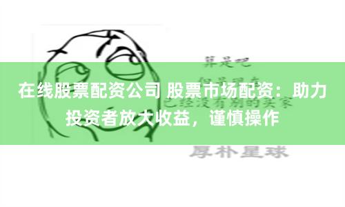 在线股票配资公司 股票市场配资：助力投资者放大收益，谨慎操作