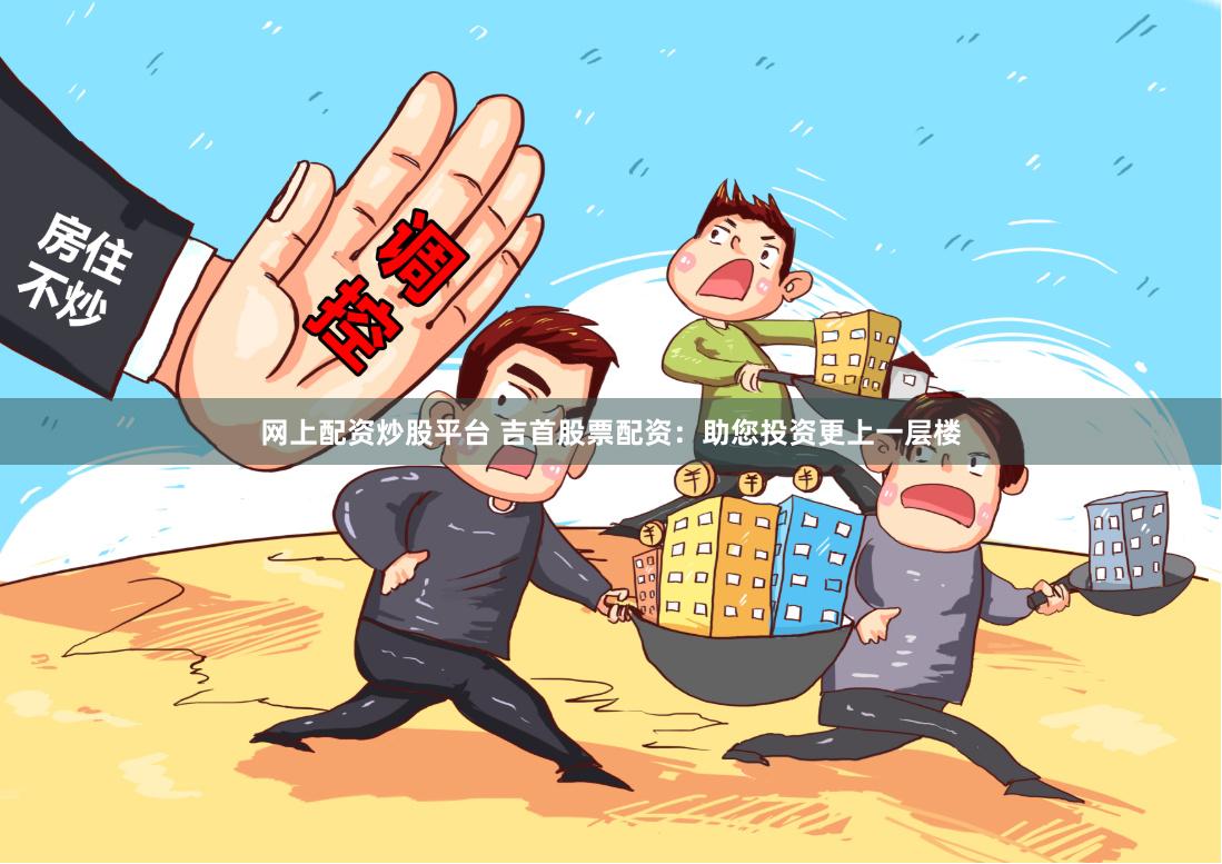 网上配资炒股平台 吉首股票配资：助您投资更上一层楼