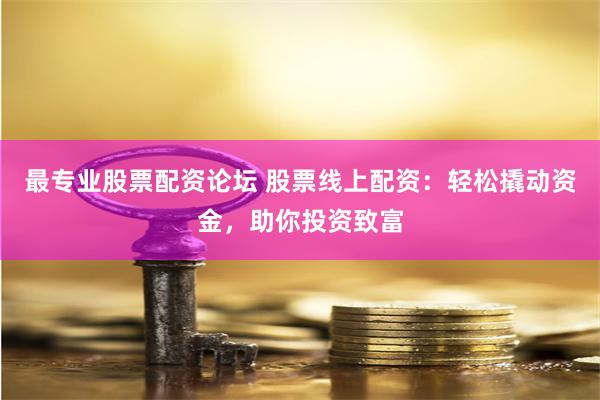 最专业股票配资论坛 股票线上配资：轻松撬动资金，助你投资致富