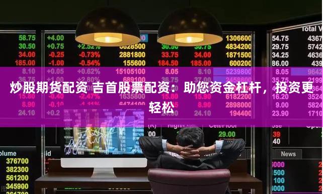 炒股期货配资 吉首股票配资：助您资金杠杆，投资更轻松